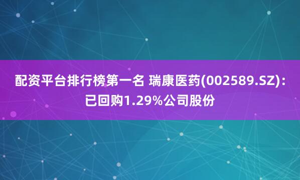 配资平台排行榜第一名 瑞康医药(002589.SZ)：已回购1.29%公司股份