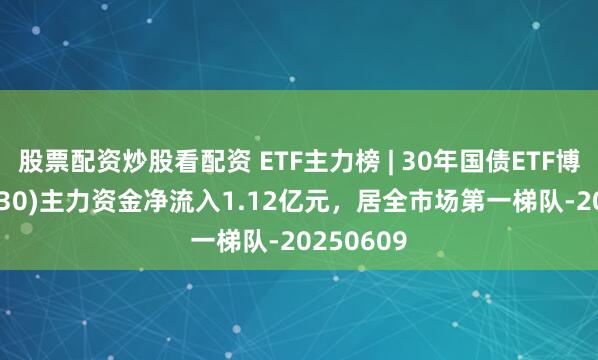 股票配资炒股看配资 ETF主力榜 | 30年国债ETF博时(511130)主力资金净流入1.12亿元，居全市场第一梯队-20250609