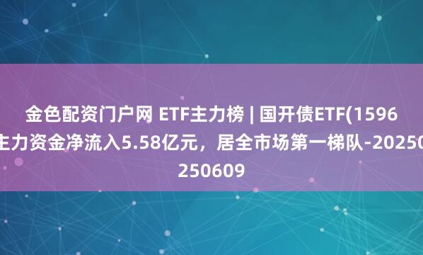 金色配资门户网 ETF主力榜 | 国开债ETF(159649)主力资金净流入5.58亿元，居全市场第一梯队-20250609