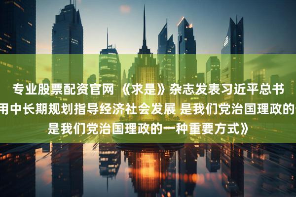 专业股票配资官网 《求是》杂志发表习近平总书记重要文章 《用中长期规划指导经济社会发展 是我们党治国理政的一种重要方式》