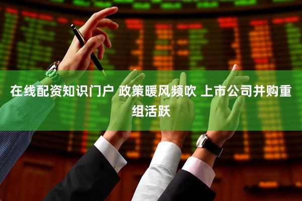 在线配资知识门户 政策暖风频吹 上市公司并购重组活跃