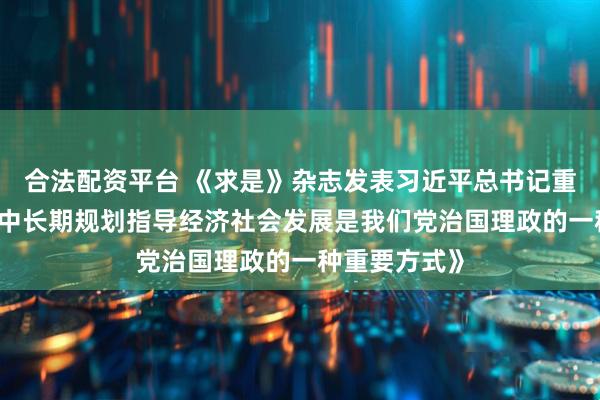合法配资平台 《求是》杂志发表习近平总书记重要文章 《用中长期规划指导经济社会发展是我们党治国理政的一种重要方式》