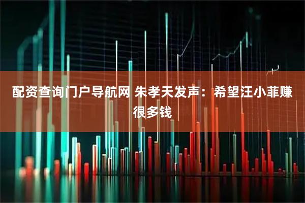 配资查询门户导航网 朱孝天发声：希望汪小菲赚很多钱