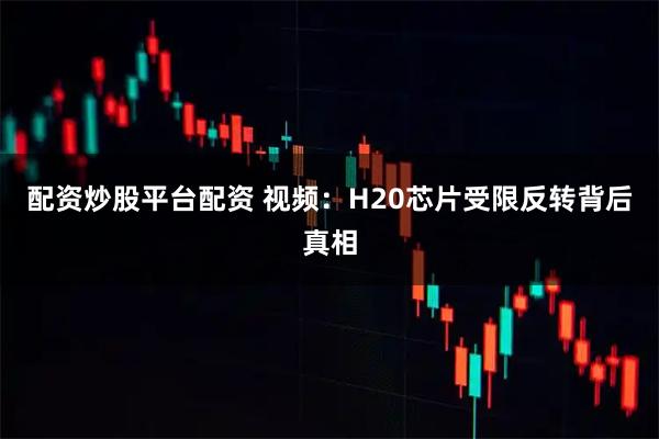 配资炒股平台配资 视频：H20芯片受限反转背后真相