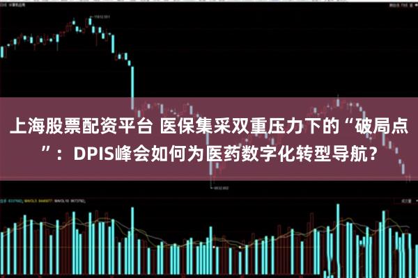 上海股票配资平台 医保集采双重压力下的“破局点”：DPIS峰会如何为医药数字化转型导航？