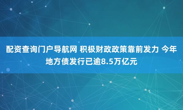 配资查询门户导航网 积极财政政策靠前发力 今年地方债发行已逾8.5万亿元