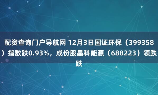 配资查询门户导航网 12月3日国证环保（399358）指数跌0.93%，成份股晶科能源（688223）领跌