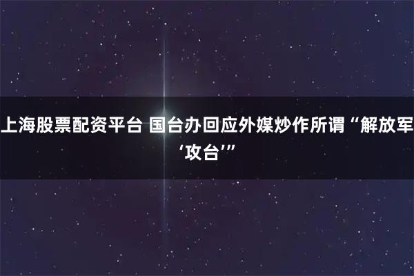 上海股票配资平台 国台办回应外媒炒作所谓“解放军‘攻台’”