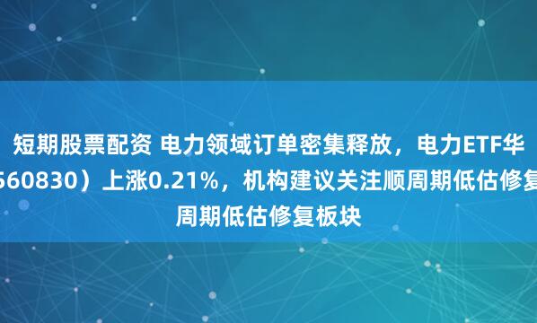 短期股票配资 电力领域订单密集释放，电力ETF华夏（560830）上涨0.21%，机构建议关注顺周期低估修复板块
