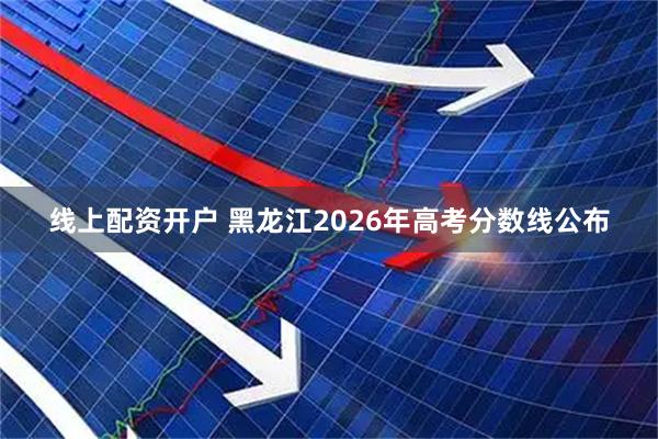 线上配资开户 黑龙江2026年高考分数线公布