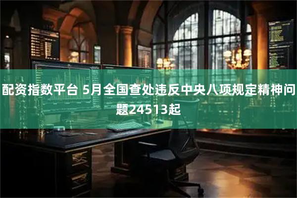 配资指数平台 5月全国查处违反中央八项规定精神问题24513起