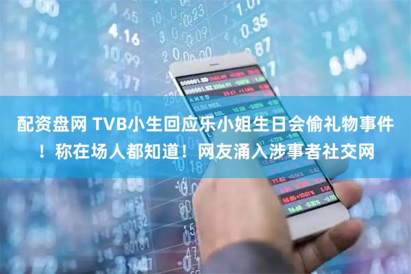 配资盘网 TVB小生回应乐小姐生日会偷礼物事件！称在场人都知道！网友涌入涉事者社交网
