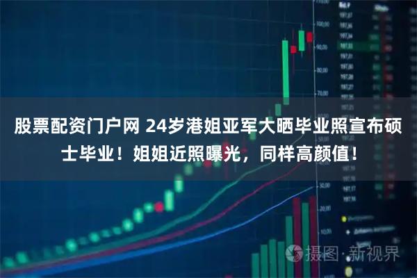 股票配资门户网 24岁港姐亚军大晒毕业照宣布硕士毕业！姐姐近照曝光，同样高颜值！