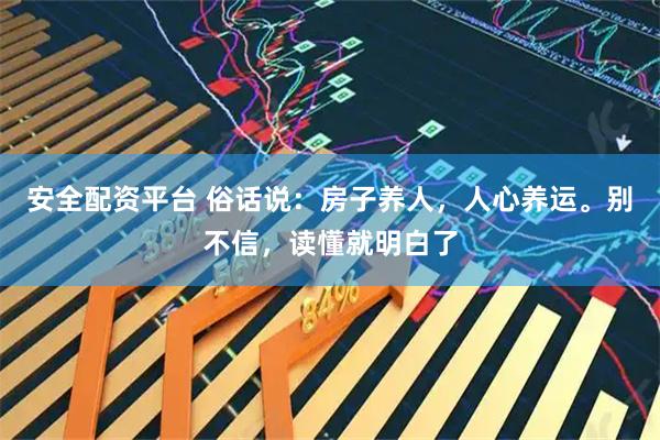 安全配资平台 俗话说：房子养人，人心养运。别不信，读懂就明白了