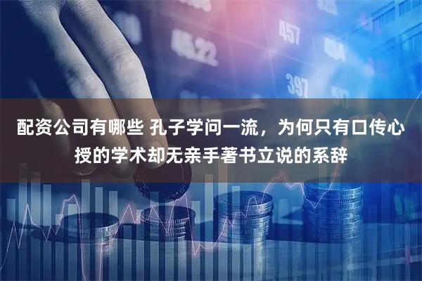 配资公司有哪些 孔子学问一流，为何只有口传心授的学术却无亲手著书立说的系辞