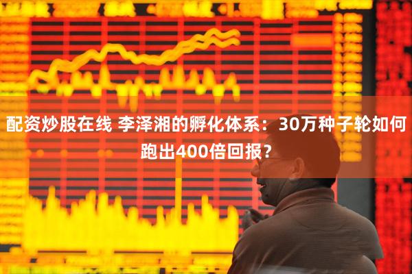 配资炒股在线 李泽湘的孵化体系：30万种子轮如何跑出400倍回报？