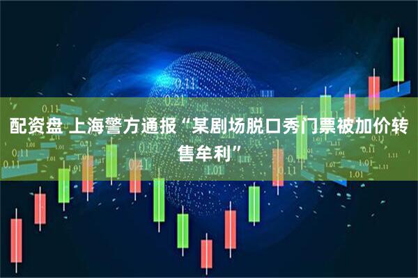 配资盘 上海警方通报“某剧场脱口秀门票被加价转售牟利”